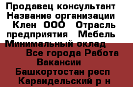 Продавец-консультант › Название организации ­ Клен, ООО › Отрасль предприятия ­ Мебель › Минимальный оклад ­ 40 000 - Все города Работа » Вакансии   . Башкортостан респ.,Караидельский р-н